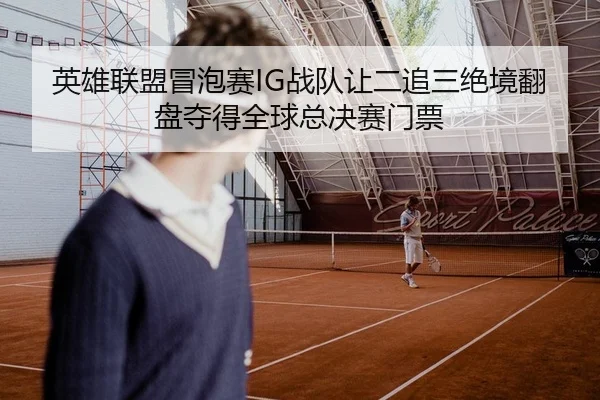 英雄联盟冒泡赛IG战队让二追三绝境翻盘夺得全球总决赛门票